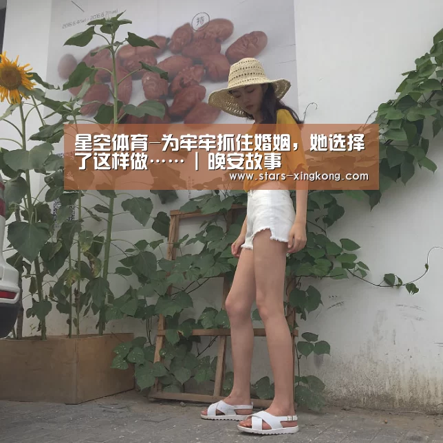 星空体育-为牢牢抓住婚姻,她选择了这样做…… | 晚安故事(图1) 星空体育