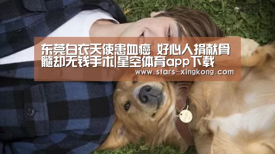 东莞白衣天使患血癌 好心人捐献骨髓却无钱手术|星空体育app下载(图3) 星空体育